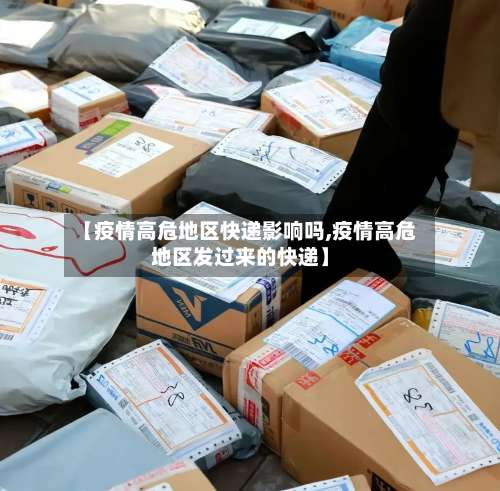 【疫情高危地区快递影响吗,疫情高危地区发过来的快递】-第1张图片