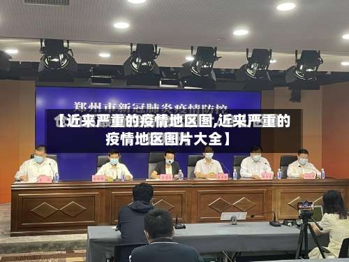 【近来严重的疫情地区图,近来严重的疫情地区图片大全】-第1张图片
