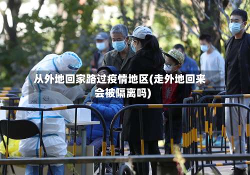 从外地回家路过疫情地区(走外地回来会被隔离吗)-第1张图片