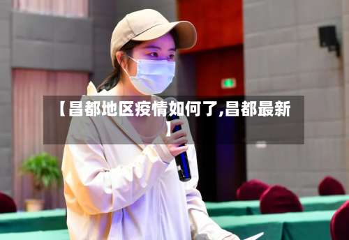 【昌都地区疫情如何了,昌都最新】-第3张图片