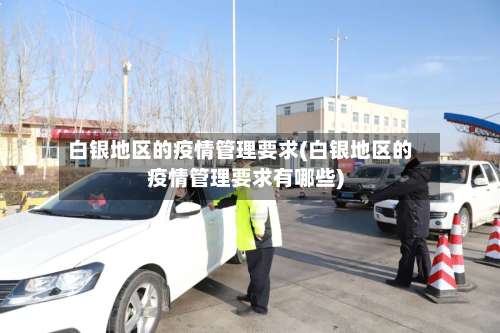 白银地区的疫情管理要求(白银地区的疫情管理要求有哪些)-第1张图片