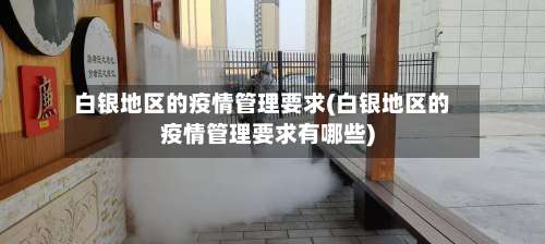 白银地区的疫情管理要求(白银地区的疫情管理要求有哪些)-第3张图片