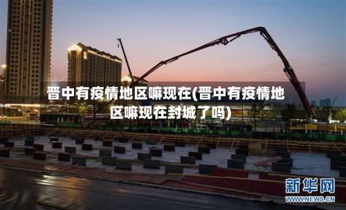 晋中有疫情地区嘛现在(晋中有疫情地区嘛现在封城了吗)-第1张图片