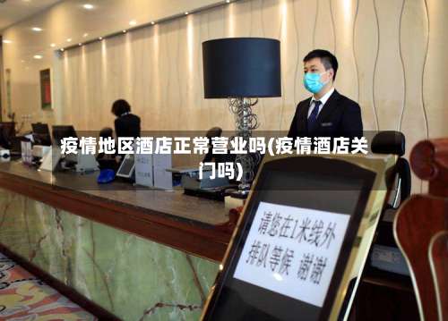 疫情地区酒店正常营业吗(疫情酒店关门吗)-第2张图片