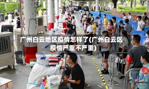 广州白云地区疫情怎样了(广州白云区疫情严重不严重)-第2张图片