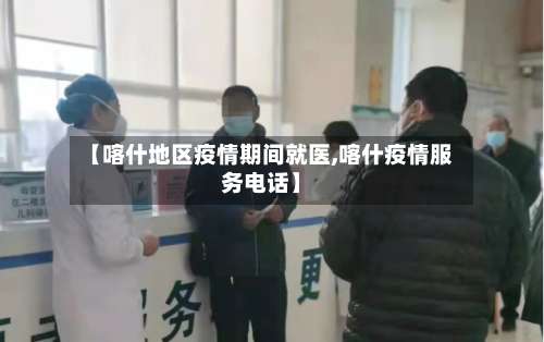 【喀什地区疫情期间就医,喀什疫情服务电话】-第2张图片