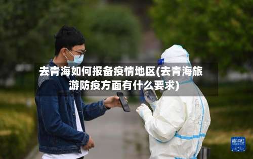 去青海如何报备疫情地区(去青海旅游防疫方面有什么要求)-第2张图片