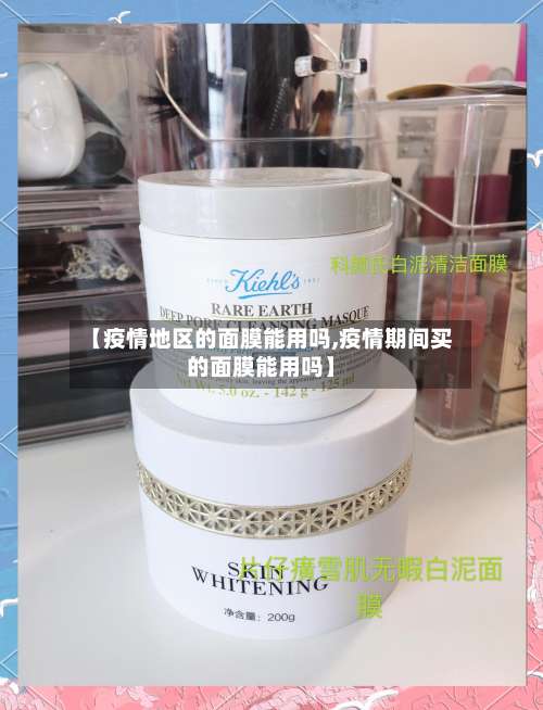 【疫情地区的面膜能用吗,疫情期间买的面膜能用吗】-第1张图片