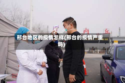 邢台地区的疫情怎样(邢台的疫情严重吗)-第1张图片