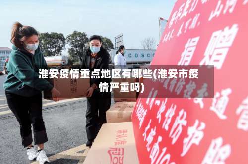 淮安疫情重点地区有哪些(淮安市疫情严重吗)-第1张图片
