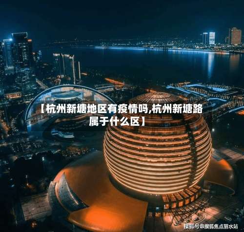 【杭州新塘地区有疫情吗,杭州新塘路属于什么区】-第2张图片
