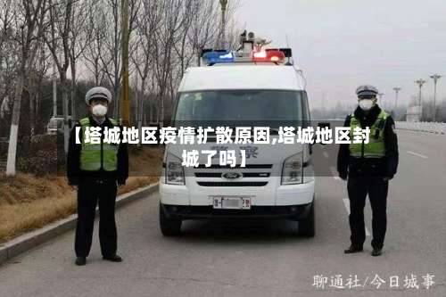 【塔城地区疫情扩散原因,塔城地区封城了吗】-第1张图片