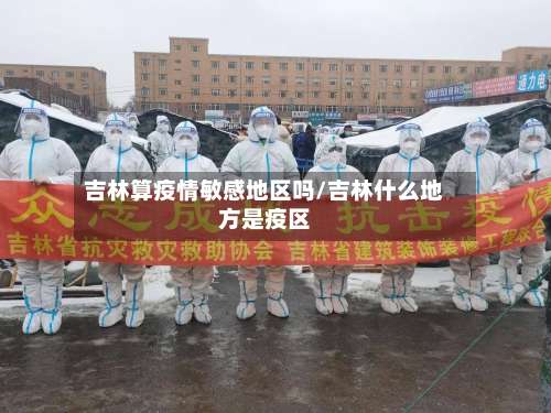 吉林算疫情敏感地区吗/吉林什么地方是疫区-第1张图片