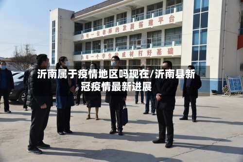 沂南属于疫情地区吗现在/沂南县新冠疫情最新进展-第1张图片