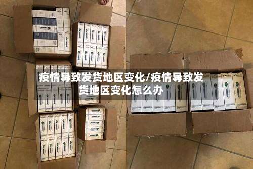 疫情导致发货地区变化/疫情导致发货地区变化怎么办-第2张图片