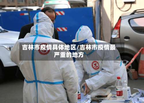 吉林市疫情具体地区/吉林市疫情最严重的地方-第2张图片