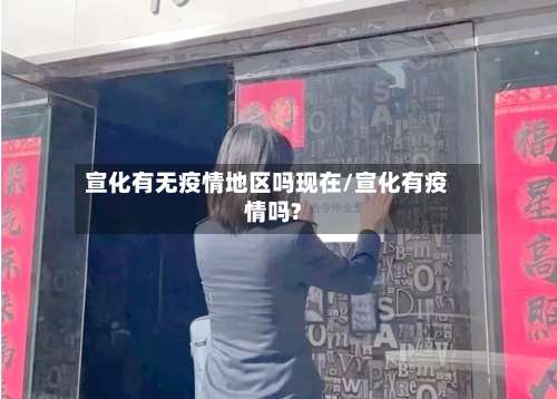 宣化有无疫情地区吗现在/宣化有疫情吗?-第3张图片