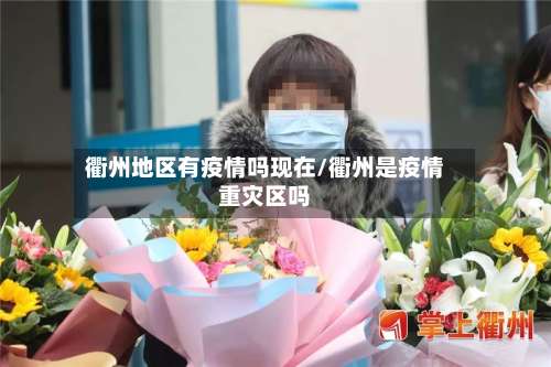 衢州地区有疫情吗现在/衢州是疫情重灾区吗-第3张图片