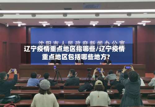 辽宁疫情重点地区指哪些/辽宁疫情重点地区包括哪些地方?-第2张图片