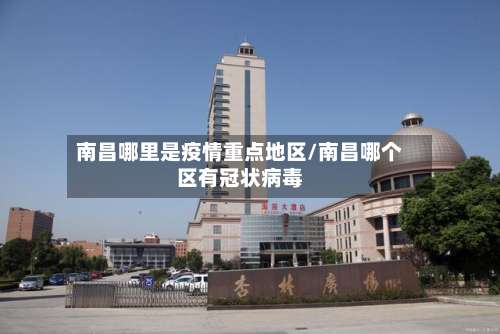 南昌哪里是疫情重点地区/南昌哪个区有冠状病毒-第1张图片