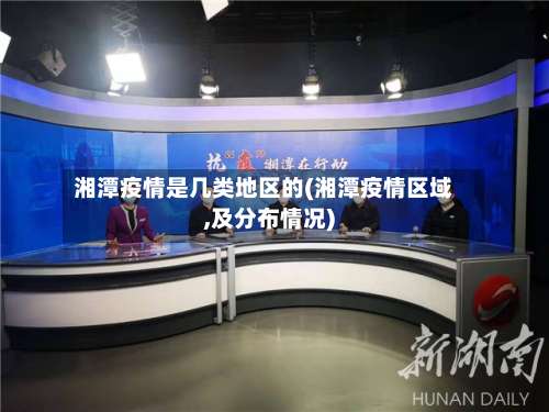 湘潭疫情是几类地区的(湘潭疫情区域,及分布情况)-第3张图片