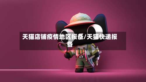 天猫店铺疫情地区报备/天猫快递报备-第1张图片
