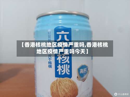 【香港核桃地区疫情严重吗,香港核桃地区疫情严重吗今天】-第2张图片