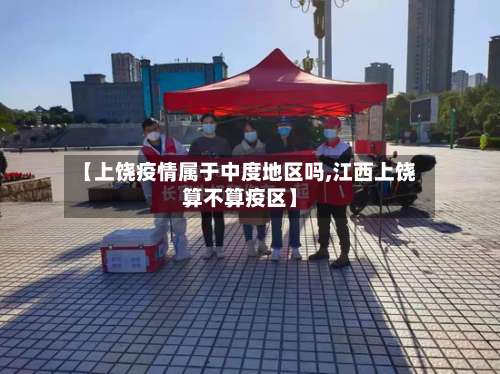 【上饶疫情属于中度地区吗,江西上饶算不算疫区】-第3张图片
