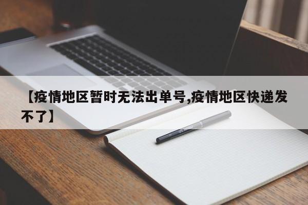 【疫情地区暂时无法出单号,疫情地区快递发不了】